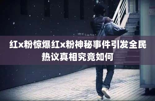 红x粉惊爆红x粉神秘事件引发全民热议真相究竟如何