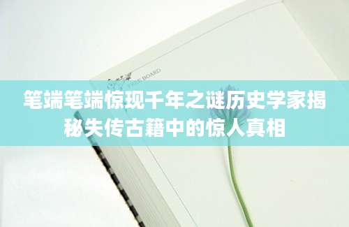 笔端笔端惊现千年之谜历史学家揭秘失传古籍中的惊人真相
