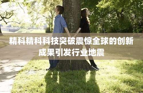 精科精科科技突破震惊全球的创新成果引发行业地震