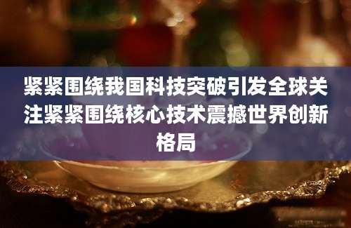 紧紧围绕我国科技突破引发全球关注紧紧围绕核心技术震撼世界创新格局