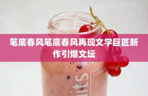 笔底春风笔底春风再现文学巨匠新作引爆文坛