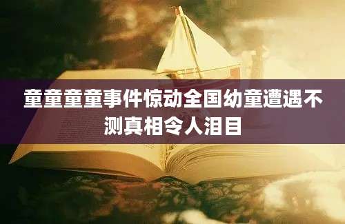 童童童童事件惊动全国幼童遭遇不测真相令人泪目