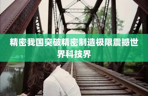 精密我国突破精密制造极限震撼世界科技界