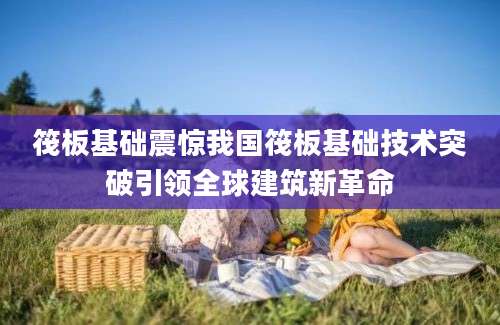 筏板基础震惊我国筏板基础技术突破引领全球建筑新革命