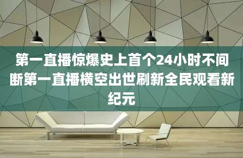 第一直播惊爆史上首个24小时不间断第一直播横空出世刷新全民观看新纪元