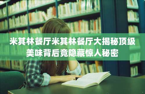 米其林餐厅米其林餐厅大揭秘顶级美味背后竟隐藏惊人秘密