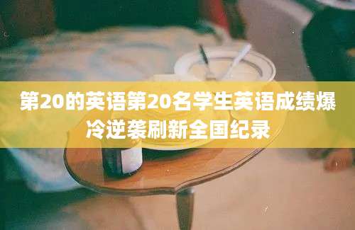 第20的英语第20名学生英语成绩爆冷逆袭刷新全国纪录