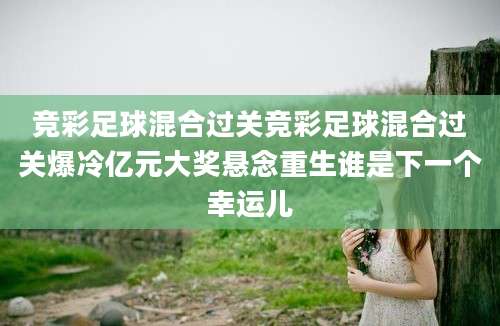 竞彩足球混合过关竞彩足球混合过关爆冷亿元大奖悬念重生谁是下一个幸运儿