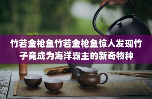 竹若金枪鱼竹若金枪鱼惊人发现竹子竟成为海洋霸主的新奇物种