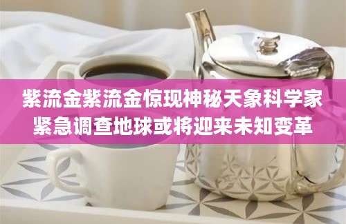 紫流金紫流金惊现神秘天象科学家紧急调查地球或将迎来未知变革