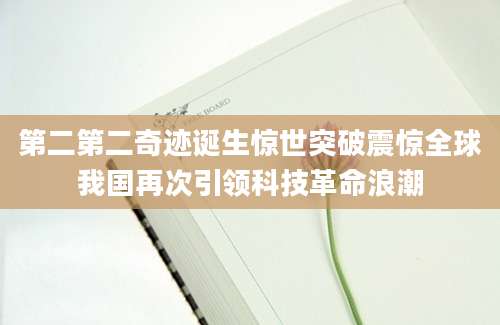 第二第二奇迹诞生惊世突破震惊全球我国再次引领科技革命浪潮