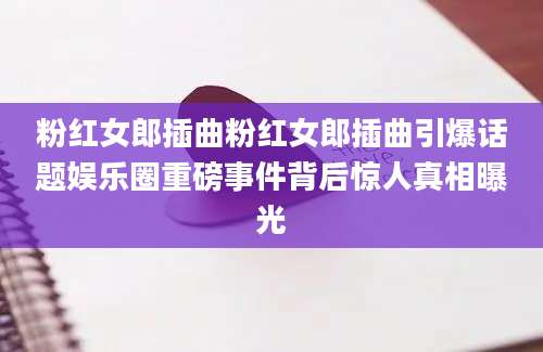 粉红女郎插曲粉红女郎插曲引爆话题娱乐圈重磅事件背后惊人真相曝光