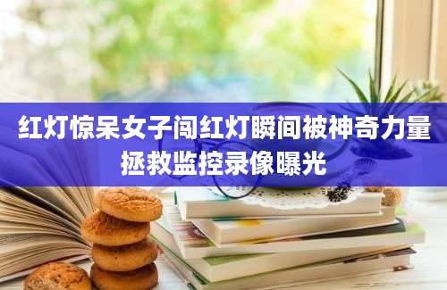 红灯惊呆女子闯红灯瞬间被神奇力量拯救监控录像曝光
