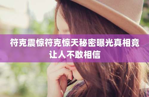 符克震惊符克惊天秘密曝光真相竟让人不敢相信