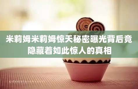 米莉姆米莉姆惊天秘密曝光背后竟隐藏着如此惊人的真相