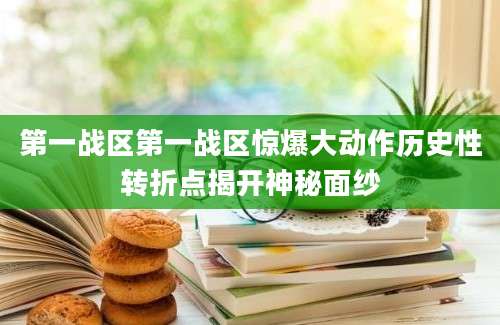 第一战区第一战区惊爆大动作历史性转折点揭开神秘面纱