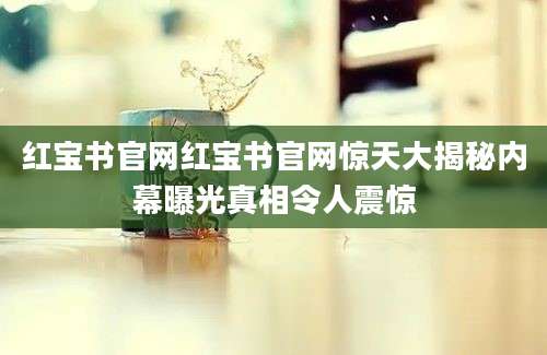 红宝书官网红宝书官网惊天大揭秘内幕曝光真相令人震惊