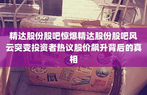 精达股份股吧惊爆精达股份股吧风云突变投资者热议股价飙升背后的真相