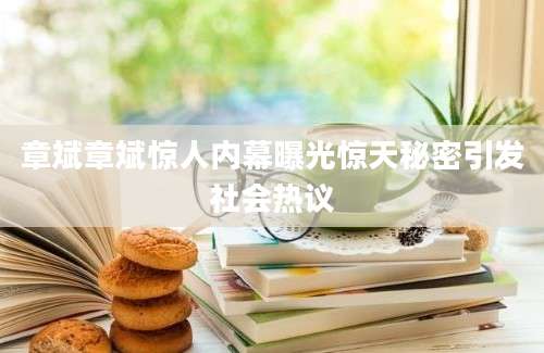 章斌章斌惊人内幕曝光惊天秘密引发社会热议