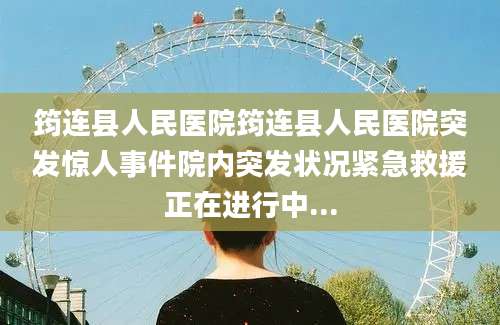 筠连县人民医院筠连县人民医院突发惊人事件院内突发状况紧急救援正在进行中...