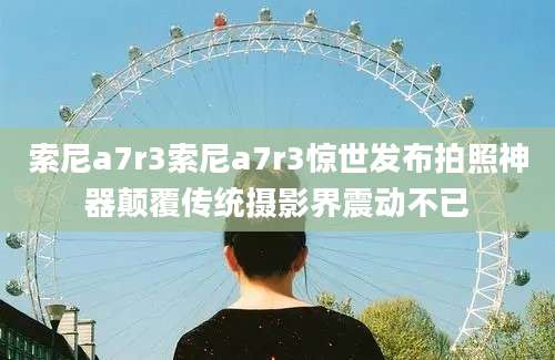 索尼a7r3索尼a7r3惊世发布拍照神器颠覆传统摄影界震动不已