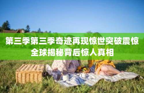 第三季第三季奇迹再现惊世突破震惊全球揭秘背后惊人真相