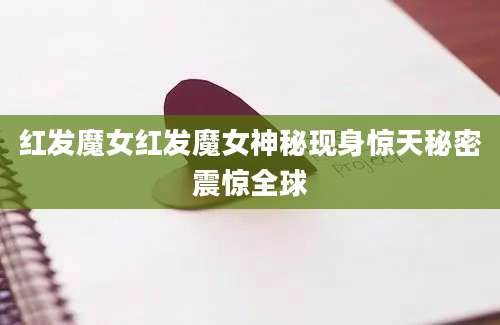 红发魔女红发魔女神秘现身惊天秘密震惊全球