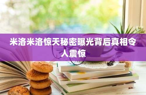 米洛米洛惊天秘密曝光背后真相令人震惊