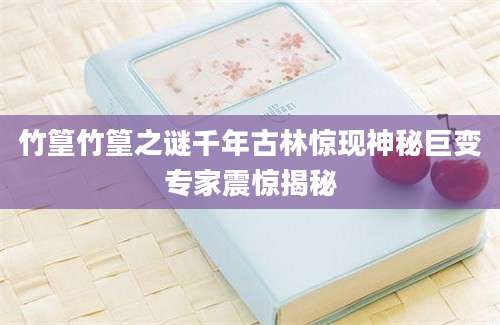 竹篁竹篁之谜千年古林惊现神秘巨变专家震惊揭秘