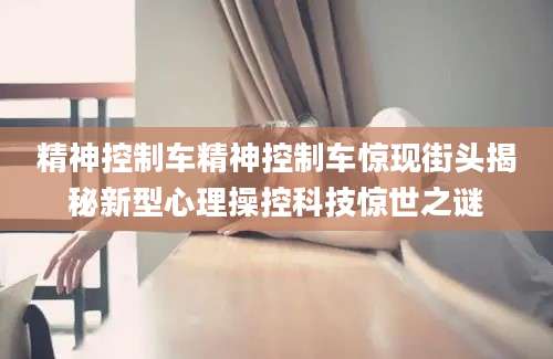 精神控制车精神控制车惊现街头揭秘新型心理操控科技惊世之谜