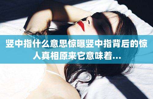竖中指什么意思惊曝竖中指背后的惊人真相原来它意味着...
