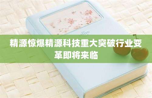 精源惊爆精源科技重大突破行业变革即将来临