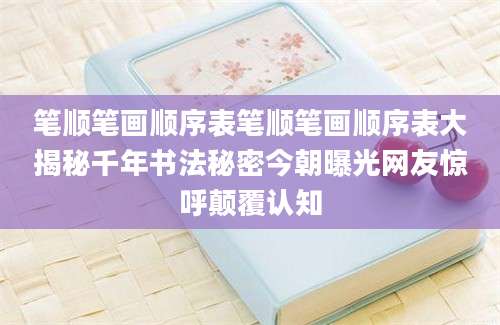 笔顺笔画顺序表笔顺笔画顺序表大揭秘千年书法秘密今朝曝光网友惊呼颠覆认知