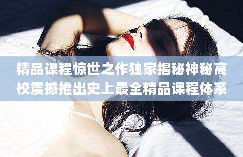 精品课程惊世之作独家揭秘神秘高校震撼推出史上最全精品课程体系