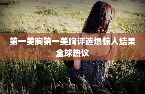 第一美胸第一美胸评选爆惊人结果全球热议