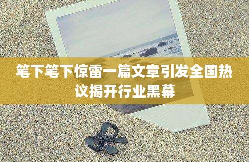 笔下笔下惊雷一篇文章引发全国热议揭开行业黑幕