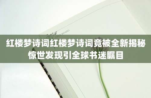 红楼梦诗词红楼梦诗词竟被全新揭秘惊世发现引全球书迷瞩目
