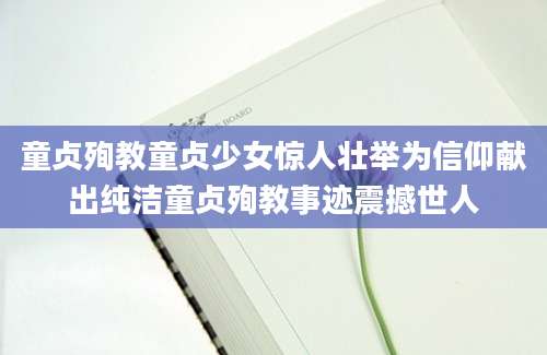 童贞殉教童贞少女惊人壮举为信仰献出纯洁童贞殉教事迹震撼世人