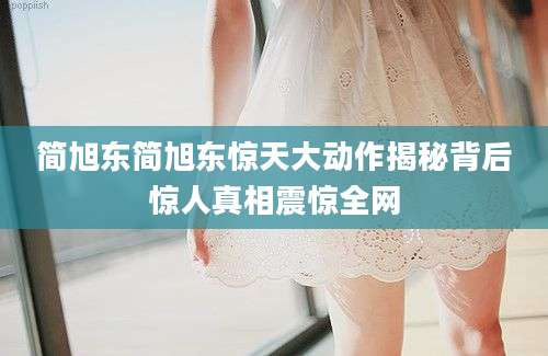 简旭东简旭东惊天大动作揭秘背后惊人真相震惊全网