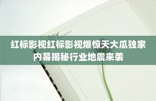 红标影视红标影视爆惊天大瓜独家内幕揭秘行业地震来袭