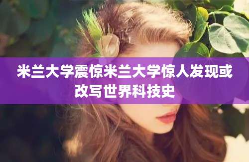 米兰大学震惊米兰大学惊人发现或改写世界科技史