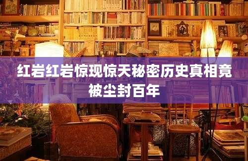 红岩红岩惊现惊天秘密历史真相竟被尘封百年