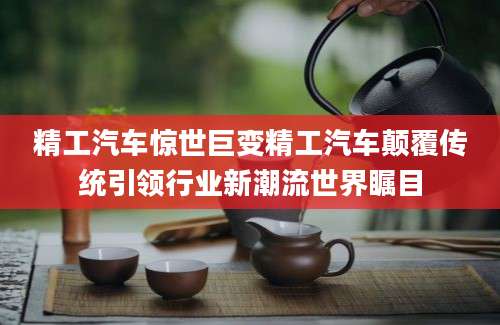精工汽车惊世巨变精工汽车颠覆传统引领行业新潮流世界瞩目