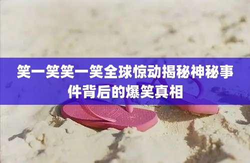 笑一笑笑一笑全球惊动揭秘神秘事件背后的爆笑真相