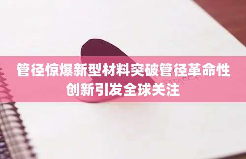 管径惊爆新型材料突破管径革命性创新引发全球关注