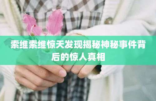 索维索维惊天发现揭秘神秘事件背后的惊人真相
