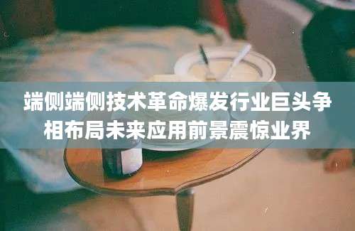 端侧端侧技术革命爆发行业巨头争相布局未来应用前景震惊业界