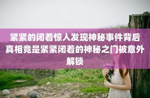 紧紧的闭着惊人发现神秘事件背后真相竟是紧紧闭着的神秘之门被意外解锁