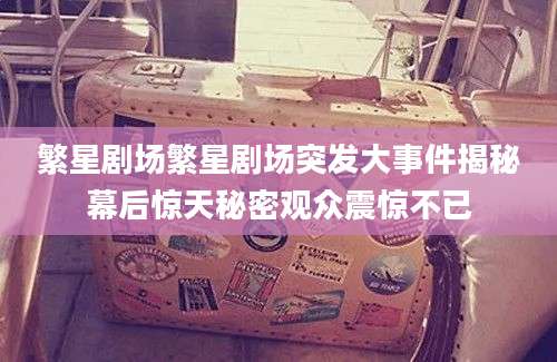 繁星剧场繁星剧场突发大事件揭秘幕后惊天秘密观众震惊不已
