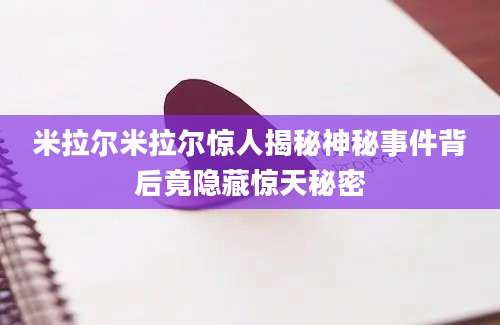 米拉尔米拉尔惊人揭秘神秘事件背后竟隐藏惊天秘密